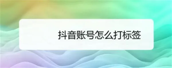 如何给抖音账号快速打标签？-青争开放社区
